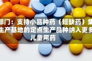 八部门：支持小品种药（短缺药）集中生产基地的定点生产品种纳入更多儿童用药