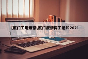 【厦门工地疫情,厦门疫情停工通知2021】