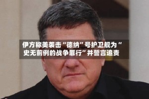 伊方称美袭击“德纳”号护卫舰为“史无前例的战争罪行”并誓言追责