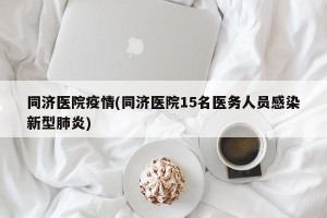 同济医院疫情(同济医院15名医务人员感染新型肺炎)