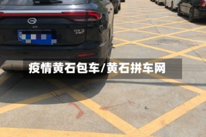 疫情黄石包车/黄石拼车网