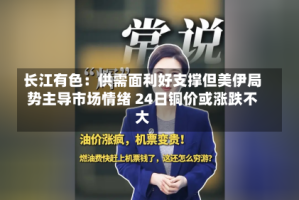长江有色：供需面利好支撑但美伊局势主导市场情绪 24日铜价或涨跌不大