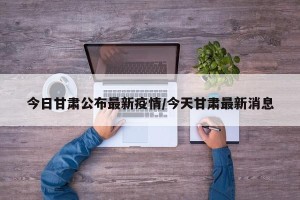 今日甘肃公布最新疫情/今天甘肃最新消息