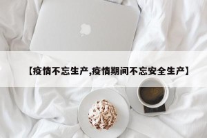 【疫情不忘生产,疫情期间不忘安全生产】