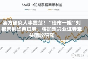 卖方研究人事震荡！“债市一姐”刘郁告别华西证券，将加盟兴业证券牵头固收研究