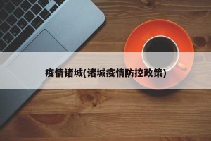 疫情诸城(诸城疫情防控政策)