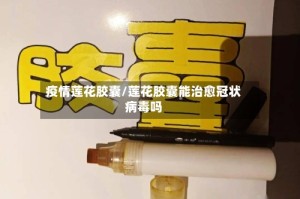 疫情莲花胶囊/莲花胶囊能治愈冠状病毒吗