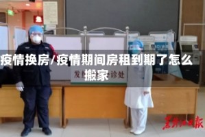 疫情换房/疫情期间房租到期了怎么搬家