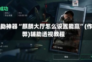 辅助神器“麒麟大厅怎么设置能赢”(作弊)辅助透视教程