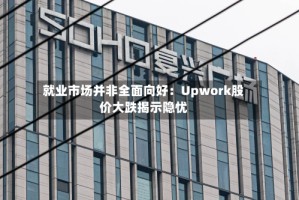 就业市场并非全面向好：Upwork股价大跌揭示隐忧