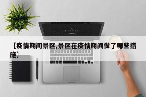 【疫情期间景区,景区在疫情期间做了哪些措施】