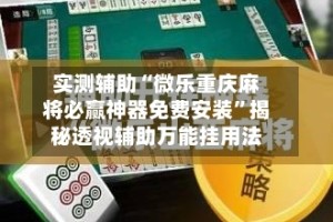 实测辅助“微乐重庆麻将必赢神器免费安装”揭秘透视辅助万能挂用法