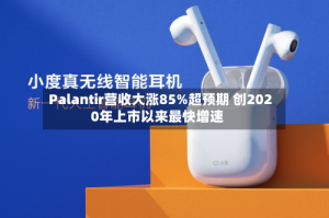 Palantir营收大涨85%超预期 创2020年上市以来最快增速