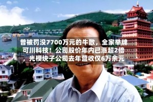 曾被罚没7700万元的牛散，全家举牌可川科技！公司股价年内已涨超2倍，光模块子公司去年营收仅6万余元