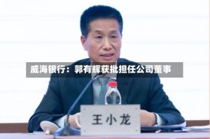 威海银行：郭有辉获批担任公司董事