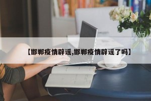 【邯郸疫情辟谣,邯郸疫情辟谣了吗】