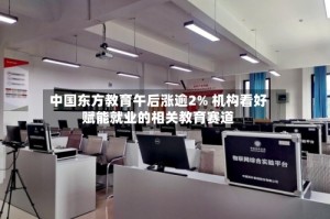 中国东方教育午后涨逾2% 机构看好赋能就业的相关教育赛道