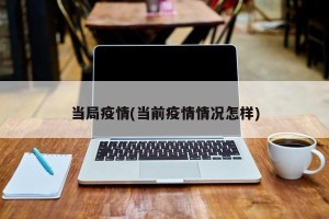 当局疫情(当前疫情情况怎样)
