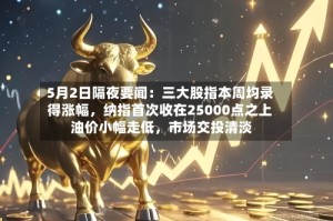 5月2日隔夜要闻：三大股指本周均录得涨幅，纳指首次收在25000点之上 油价小幅走低，市场交投清淡