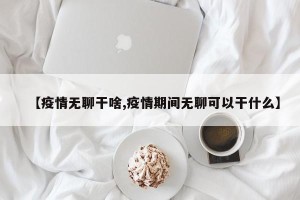 【疫情无聊干啥,疫情期间无聊可以干什么】