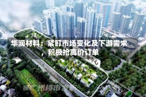 华润材料：紧盯市场变化及下游需求，积极抢高价订单