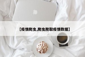 【疫情爬虫,爬虫爬取疫情数据】