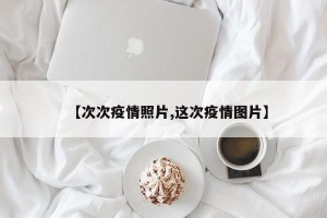 【次次疫情照片,这次疫情图片】