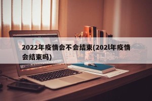 2022年疫情会不会结束(202l年疫情会结束吗)
