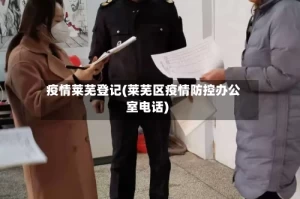 疫情莱芜登记(莱芜区疫情防控办公室电话)