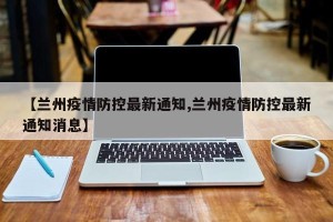 【兰州疫情防控最新通知,兰州疫情防控最新通知消息】