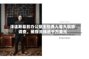 泽连斯基前办公室主任卷入重大腐败调查，被指洗钱逾千万美元
