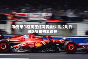 勒克莱尔迈阿密练习赛最快 法拉利升级版赛车初显锋芒