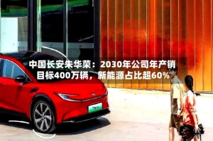 中国长安朱华荣：2030年公司年产销目标400万辆，新能源占比超60%