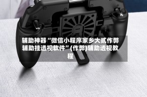 辅助神器“微信小程序家乡大贰作弊辅助挂透视软件”(作弊)辅助透视教程