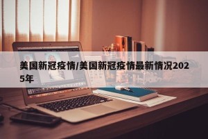 美国新冠疫情/美国新冠疫情最新情况2025年