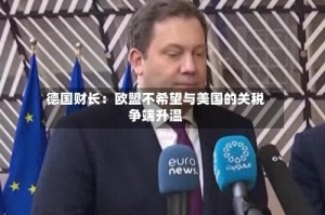 德国财长：欧盟不希望与美国的关税争端升温