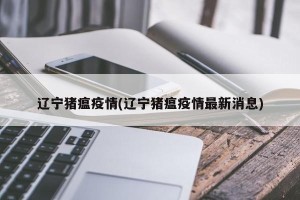 辽宁猪瘟疫情(辽宁猪瘟疫情最新消息)