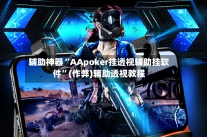 辅助神器“AApoker挂透视辅助挂软件”(作弊)辅助透视教程