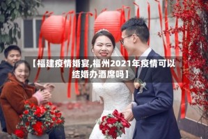 【福建疫情婚宴,福州2021年疫情可以结婚办酒席吗】