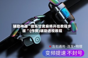 辅助神器“微乐甘肃麻将开挂教程步骤 ”(作弊)辅助透视教程