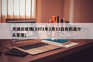 天湖北疫情(1971年1月13日农历是什么星座)