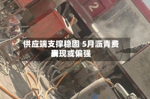 供应端支撑稳固 5月沥青费用表现或偏强