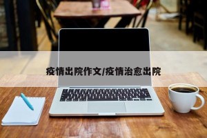 疫情出院作文/疫情治愈出院
