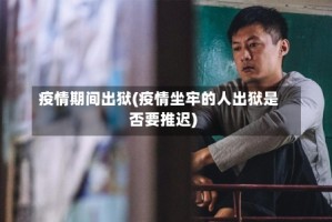 疫情期间出狱(疫情坐牢的人出狱是否要推迟)