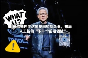 黄仁勋押注这家英国初创企业，布局人工智能 “下一个前沿领域”
