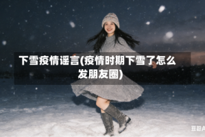 下雪疫情谣言(疫情时期下雪了怎么发朋友圈)