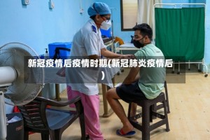 新冠疫情后疫情时期(新冠肺炎疫情后)