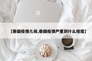 【泰国疫情几级,泰国疫情严重到什么程度】