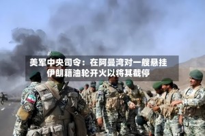 美军中央司令：在阿曼湾对一艘悬挂伊朗籍油轮开火以将其截停