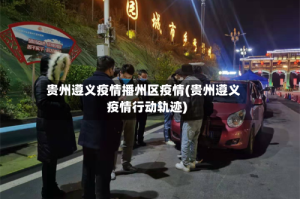 贵州遵义疫情播州区疫情(贵州遵义疫情行动轨迹)